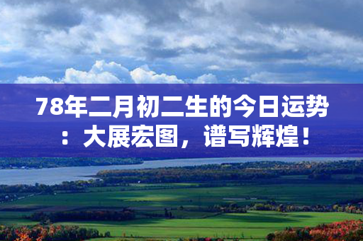 78年二月初二生的今日运势：大展宏图，谱写辉煌！