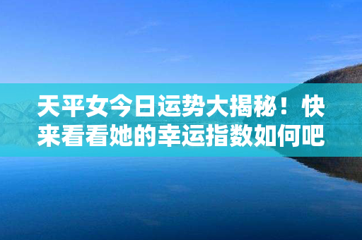 天平女今日运势大揭秘！快来看看她的幸运指数如何吧！