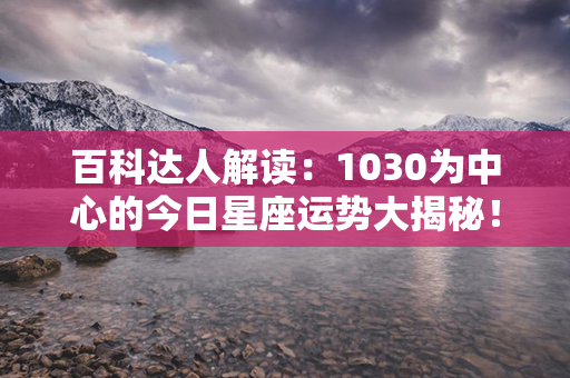 百科达人解读：1030为中心的今日星座运势大揭秘！