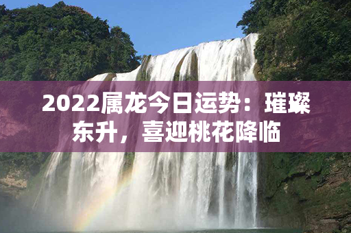 2022属龙今日运势：璀璨东升，喜迎桃花降临