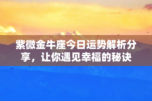 紫微金牛座今日运势解析分享，让你遇见幸福的秘诀