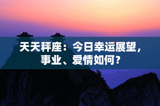 天天秤座：今日幸运展望，事业、爱情如何？