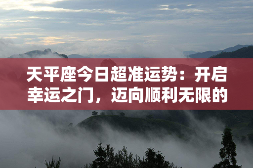 天平座今日超准运势：开启幸运之门，迈向顺利无限的一天！