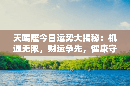 天喝座今日运势大揭秘：机遇无限，财运争先，健康守护！