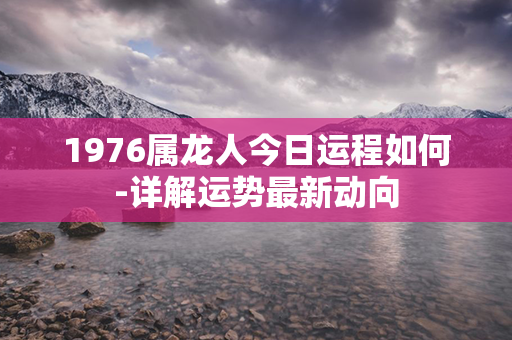 1976属龙人今日运程如何-详解运势最新动向