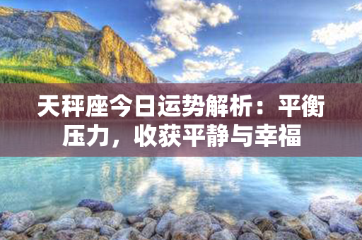 天秤座今日运势解析：平衡压力，收获平静与幸福