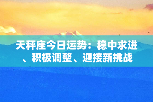 天秤座今日运势：稳中求进、积极调整、迎接新挑战