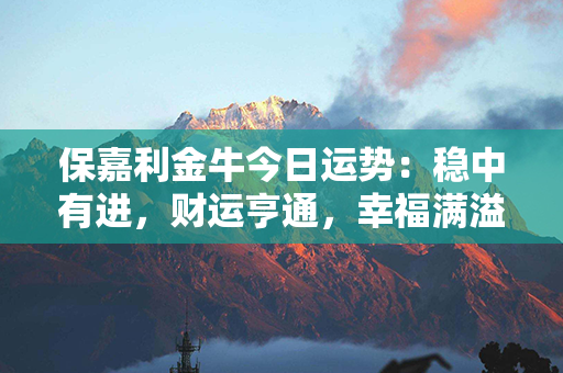 保嘉利金牛今日运势：稳中有进，财运亨通，幸福满溢！