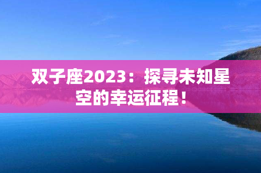 双子座2023：探寻未知星空的幸运征程！