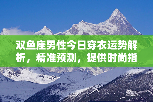 双鱼座男性今日穿衣运势解析，精准预测，提供时尚指南！