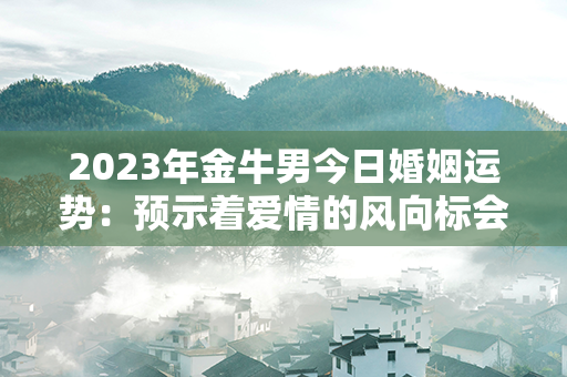 2023年金牛男今日婚姻运势：预示着爱情的风向标会指引你的幸福之路