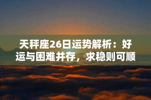 天秤座26日运势解析：好运与困难并存，求稳则可顺利渡过！