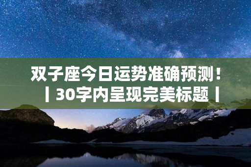 双子座今日运势准确预测！丨30字内呈现完美标题丨