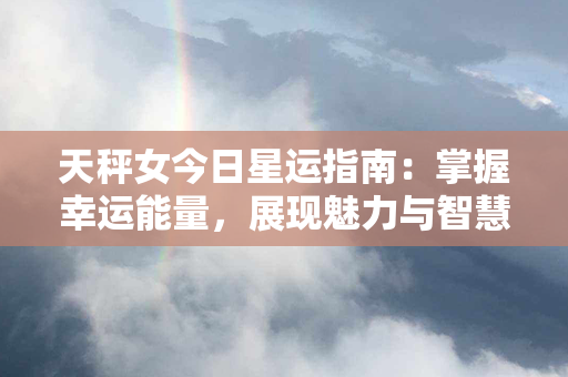 天秤女今日星运指南：掌握幸运能量，展现魅力与智慧，财运与爱情齐飞！