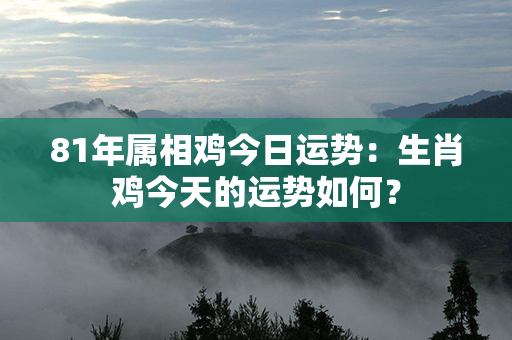 81年属相鸡今日运势：生肖鸡今天的运势如何？