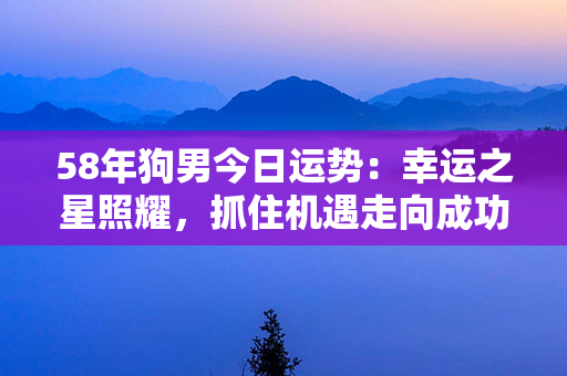 58年狗男今日运势：幸运之星照耀，抓住机遇走向成功