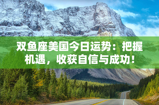 双鱼座美国今日运势：把握机遇，收获自信与成功！