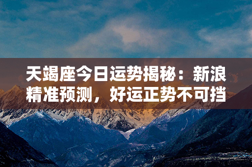 天竭座今日运势揭秘：新浪精准预测，好运正势不可挡！