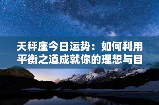 天秤座今日运势：如何利用平衡之道成就你的理想与目标