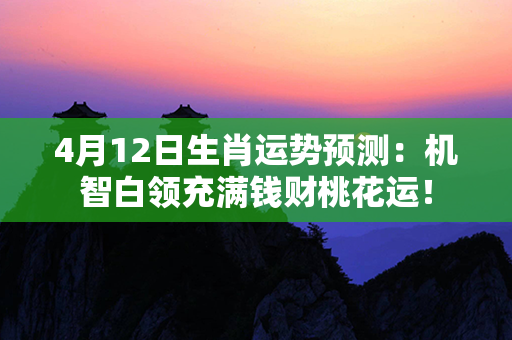 4月12日生肖运势预测：机智白领充满钱财桃花运！