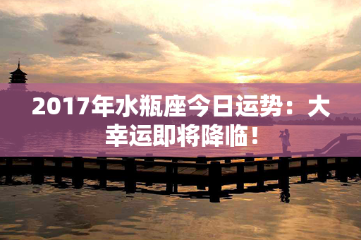 2017年水瓶座今日运势：大幸运即将降临！