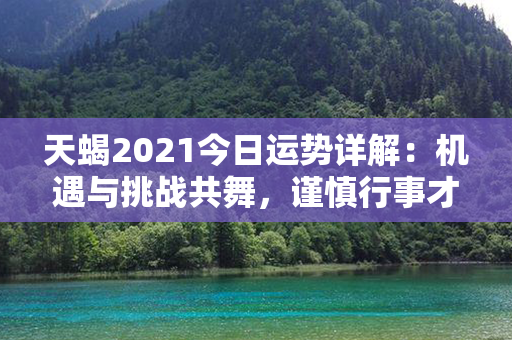 天蝎2021今日运势详解：机遇与挑战共舞，谨慎行事才能凤凰涅槃