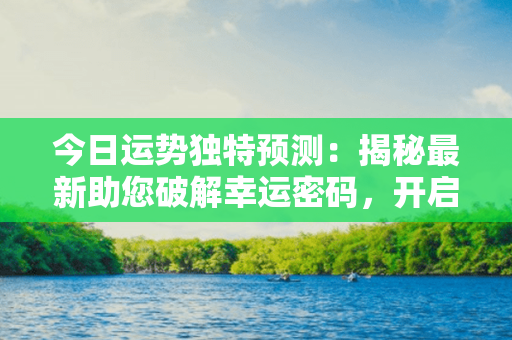 今日运势独特预测：揭秘最新助您破解幸运密码，开启无限可能！