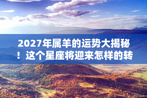 2027年属羊的运势大揭秘！这个星座将迎来怎样的转运？