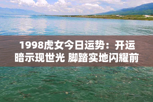 1998虎女今日运势：开运暗示现世光 脚踏实地闪耀前程