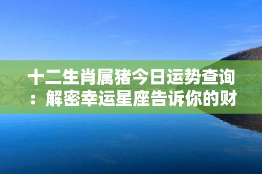 十二生肖属猪今日运势查询：解密幸运星座告诉你的财富与爱情乐章！