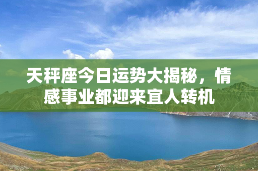 天秤座今日运势大揭秘，情感事业都迎来宜人转机