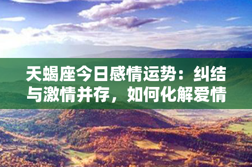 天蝎座今日感情运势：纠结与激情并存，如何化解爱情迷局？