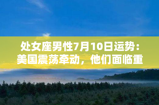 处女座男性7月10日运势：美国震荡牵动，他们面临重要决定