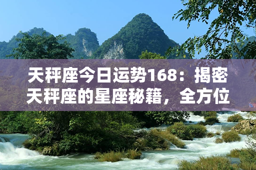 天秤座今日运势168：揭密天秤座的星座秘籍，全方位助你步步为赢！