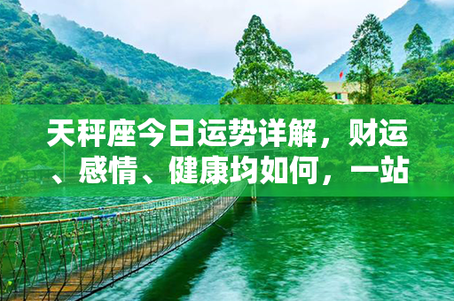 天秤座今日运势详解，财运、感情、健康均如何，一站了解！