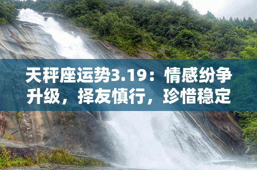 天秤座运势3.19：情感纷争升级，择友慎行，珍惜稳定关系，维持自我平衡