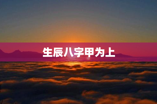 生辰八字甲为上