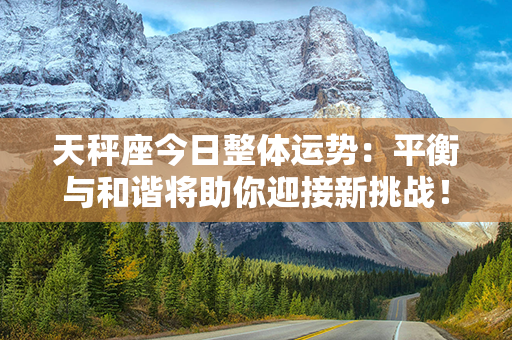 天秤座今日整体运势：平衡与和谐将助你迎接新挑战！