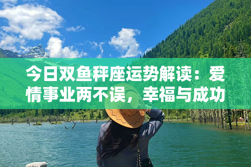 今日双鱼秤座运势解读：爱情事业两不误，幸福与成功俱放光。