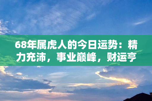 68年属虎人的今日运势：精力充沛，事业巅峰，财运亨通，健康强健，幸福盈门！