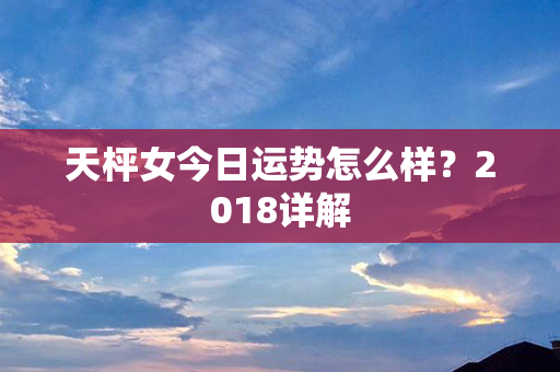 天枰女今日运势怎么样？2018详解