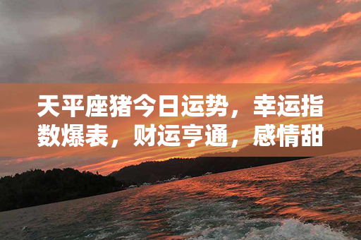 天平座猪今日运势，幸运指数爆表，财运亨通，感情甜蜜满溢，事业如日中天！