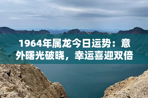 1964年属龙今日运势：意外曙光破晓，幸运喜迎双倍福。