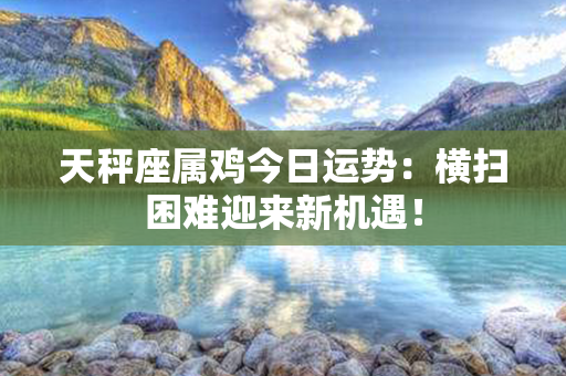 天秤座属鸡今日运势：横扫困难迎来新机遇！