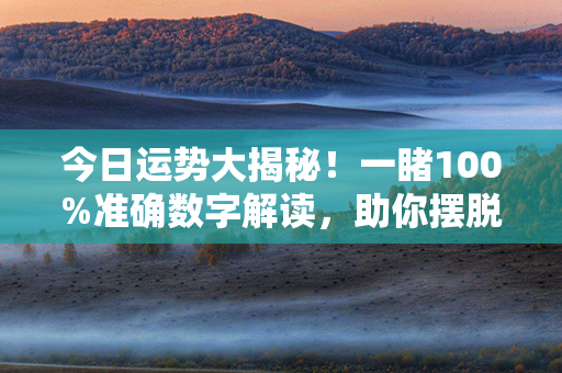 今日运势大揭秘！一睹100%准确数字解读，助你摆脱无数困扰！