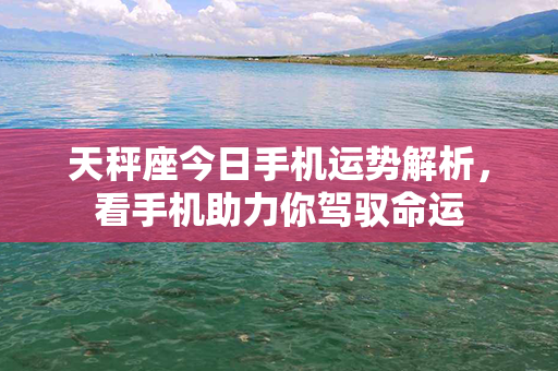 天秤座今日手机运势解析，看手机助力你驾驭命运