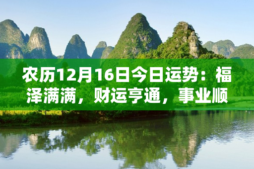 农历12月16日今日运势：福泽满满，财运亨通，事业顺利，健康康泰！