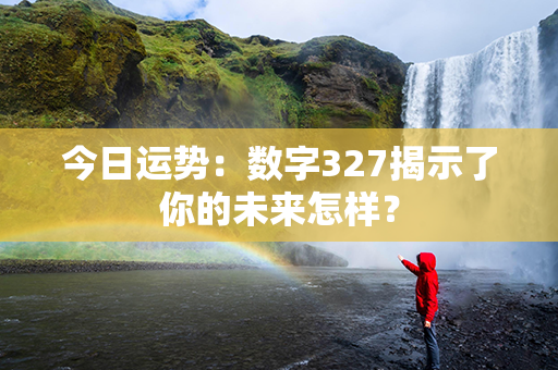 今日运势：数字327揭示了你的未来怎样？