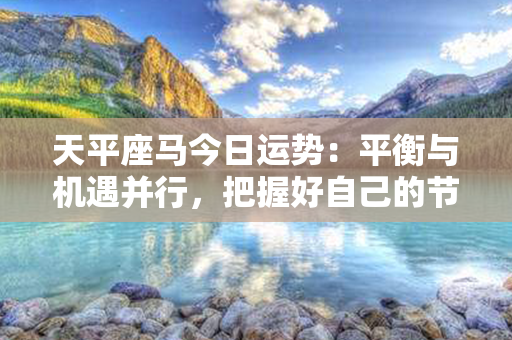 天平座马今日运势：平衡与机遇并行，把握好自己的节奏