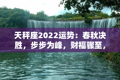 天秤座2022运势：春秋决胜，步步为峰，财福骤至，爱情芬芳